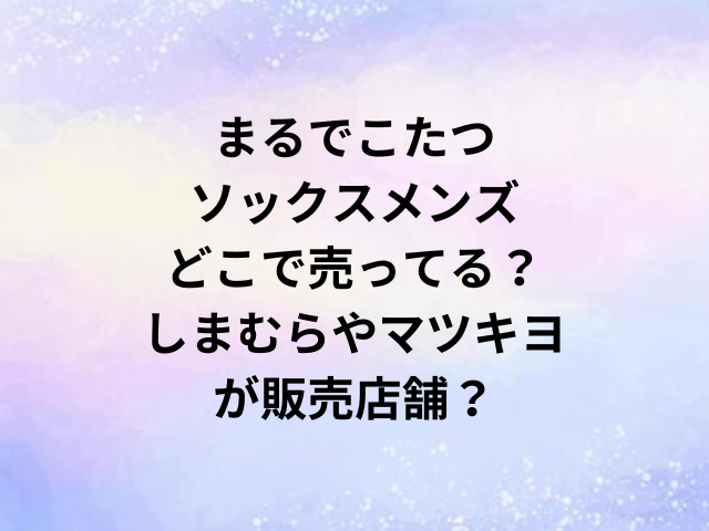 まるでこたつソックスメンズどこで売ってる？しまむらやマツキヨが販売店舗？