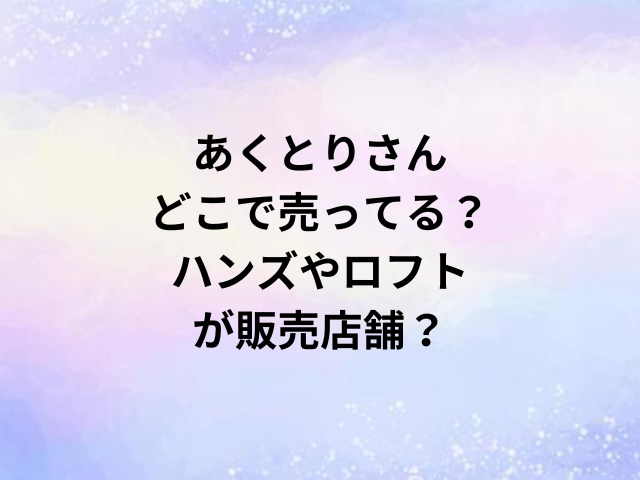 あくとりさんどこで売ってる？ハンズやロフトが販売店舗？