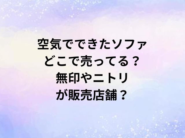 空気でできたソファどこで売ってる？無印やニトリが販売店舗？