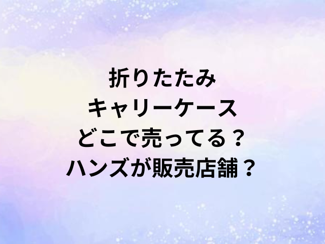 折りたたみキャリーケースどこで売ってる？ハンズが販売店舗？
