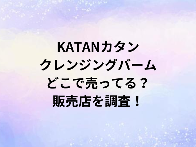 KATANカタンクレンジングバームどこで売ってる？販売店を調査！