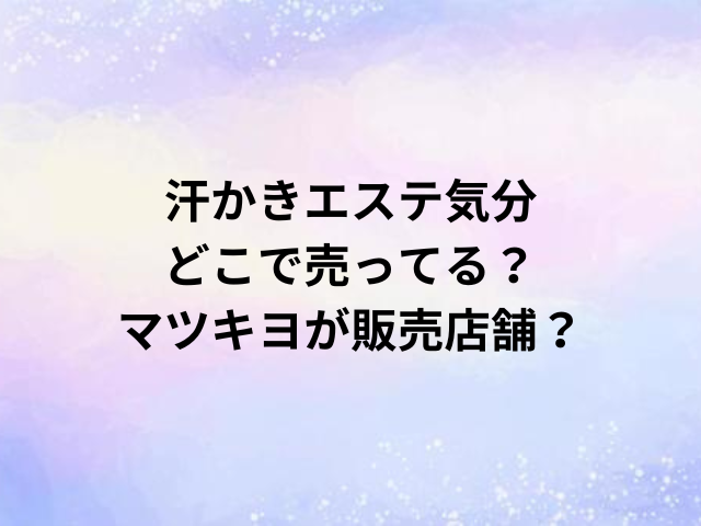 汗かきエステ気分どこで売ってる？マツキヨが販売店舗？