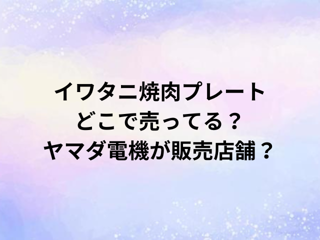 イワタニ焼肉プレートどこで売ってる？ヤマダ電機が販売店舗？