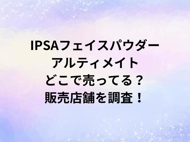 IPSAフェイスパウダーアルティメイトどこで売ってる？販売店舗を調査！