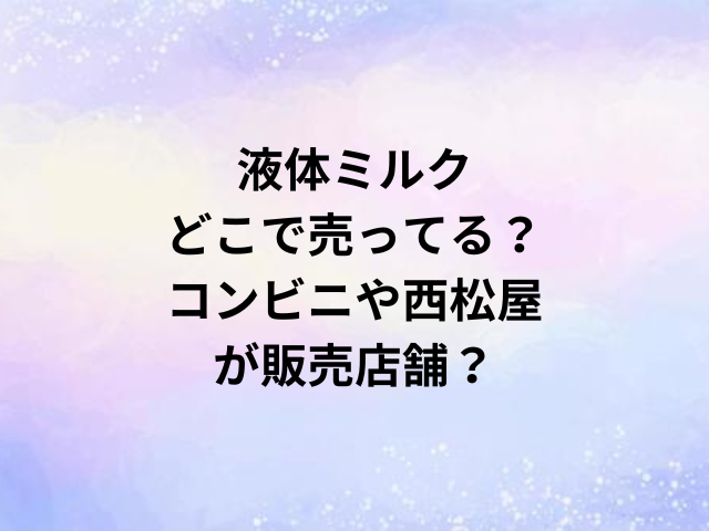 液体ミルクどこで売ってる？コンビニや西松屋が販売店舗？