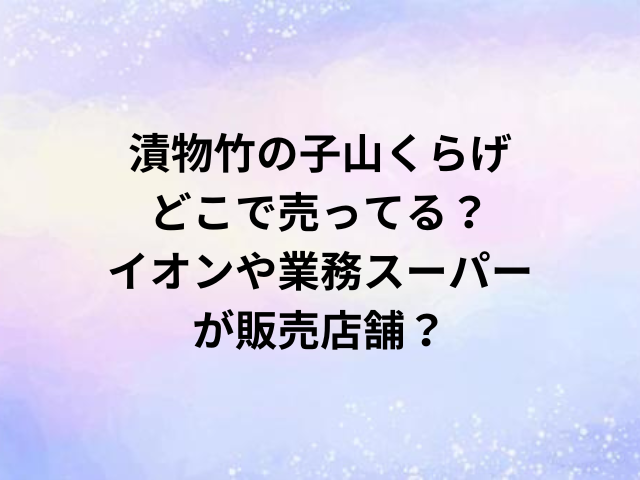 漬物竹の子山くらげどこで売ってる？イオンや業務スーパーが販売店舗？