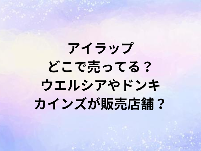 アイラップどこで売ってる？ウエルシアやドンキ・カインズが販売店舗？