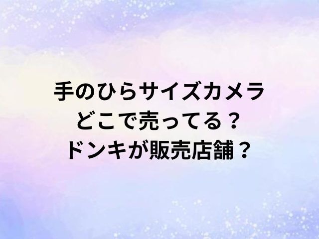手のひらサイズカメラどこで売ってる？ドンキが販売店舗？