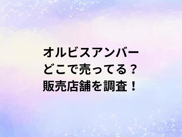 オルビスアンバーどこで売ってる？販売店舗を調査！
