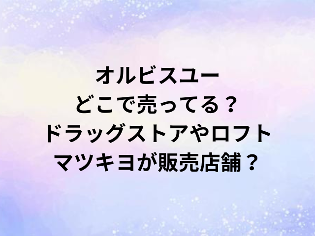 オルビスユーどこで売ってる？ドラッグストアやロフト・マツキヨが販売店舗？