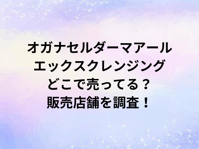オガナセルダーマアールエックスクレンジングどこで売ってる？販売店舗を調査！