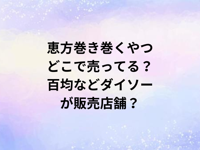 恵方巻き巻くやつどこで売ってる？百均などダイソーが販売店舗？