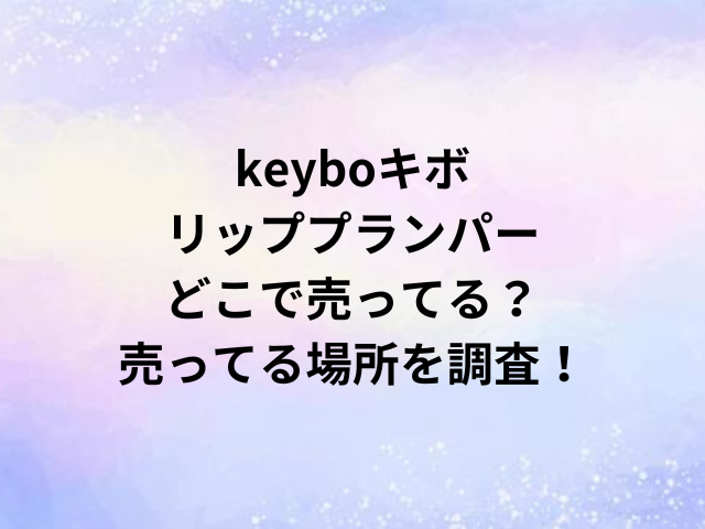 keyboキボリッププランパーどこで売ってる？売ってる場所を調査！