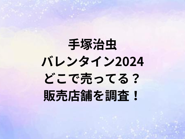 手塚治虫バレンタイン2024どこで売ってる？販売店舗を調査！