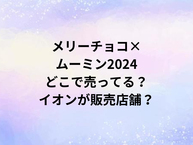 メリーチョコ×ムーミン2024どこで売ってる？イオンが販売店舗？