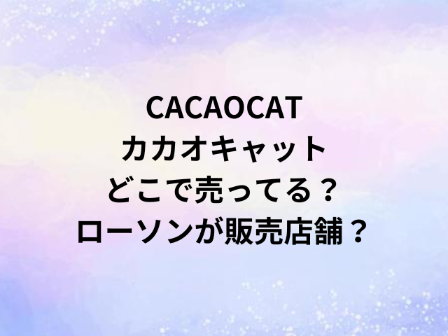 CACAOCATカカオキャットどこで売ってる？ローソンが販売店舗？