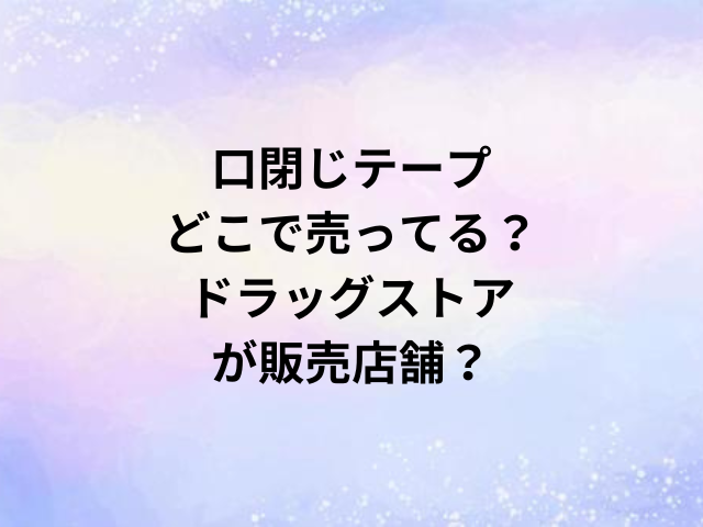 口閉じテープどこで売ってる？ドラッグストアが販売店舗？