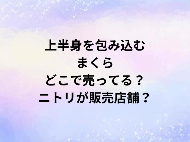 上半身を包み込むまくらどこで売ってる？ニトリが販売店舗？