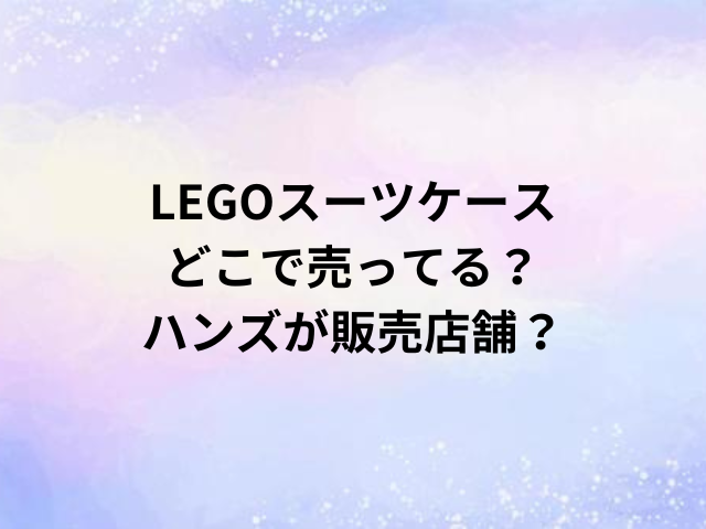 LEGOスーツケースどこで売ってる？ハンズが販売店舗？