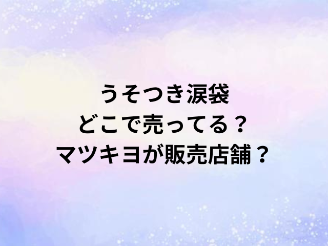 うそつき涙袋どこで売ってる？マツキヨが販売店舗？