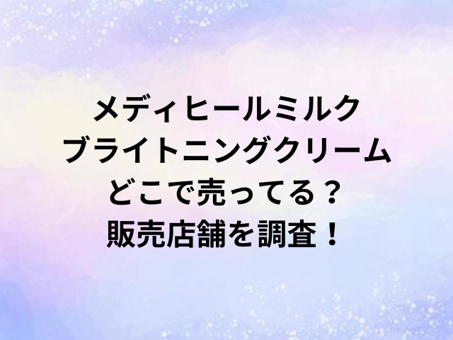 メディヒールミルクブライトニングクリームどこで売ってる？販売店舗を調査！