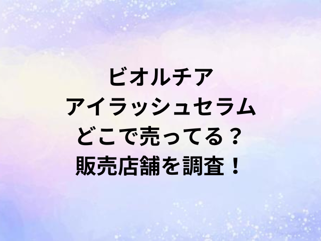 ビオルチアアイラッシュセラムどこで売ってる？販売店舗を調査！