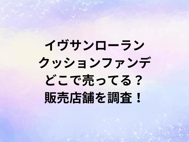 イヴサンローランクッションファンデどこで売ってる？販売店舗を調査！
