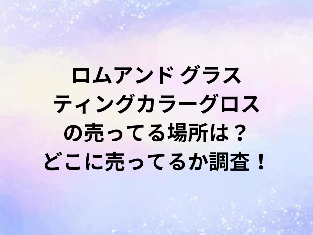 ロムアンド グラスティングカラーグロスの売ってる場所は？どこに売ってるか調査！