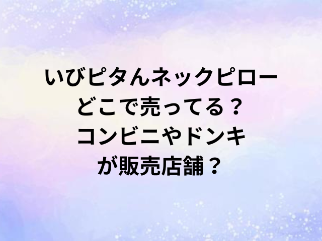 いびピタんネックピローどこで売ってる？コンビニやドンキが販売店舗？