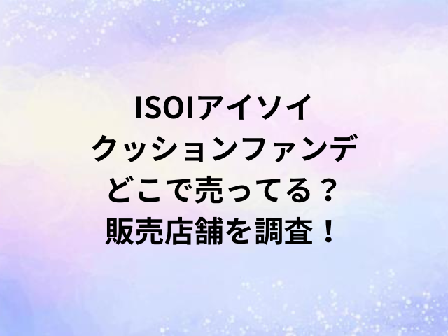 ISOIアイソイクッションファンデどこで売ってる？販売店舗を調査！