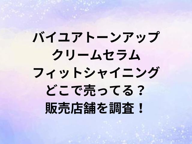 バイユアトーンアップクリームセラムフィットシャイニングどこで売ってる？販売店舗を調査！