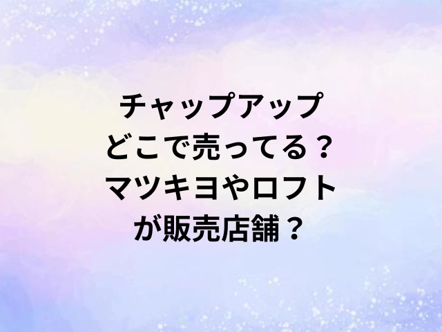 チャップアップどこで売ってる？マツキヨやロフトが販売店舗？