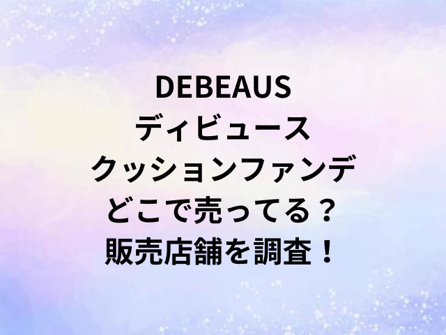 DEBEAUSディビュースクッションファンデどこで売ってる？販売店舗を調査！