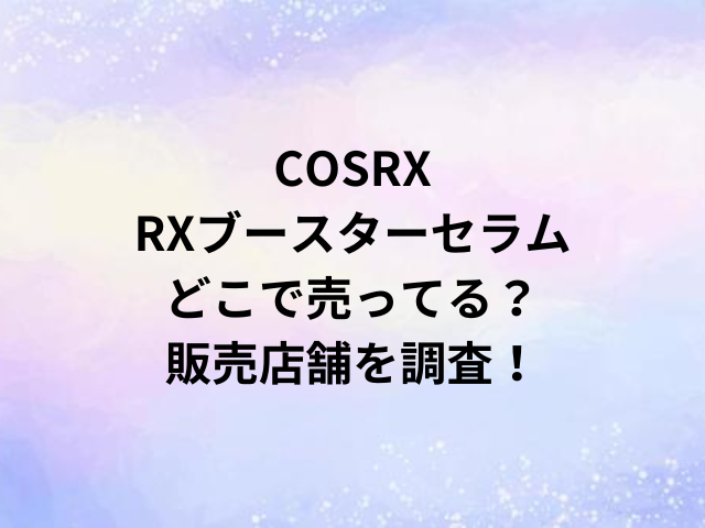 COSRXRXブースターセラムどこで売ってる？販売店舗を調査！