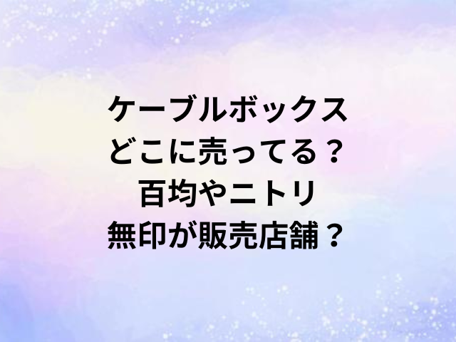 ケーブルボックスどこに売ってる？百均やニトリ・無印が販売店舗？