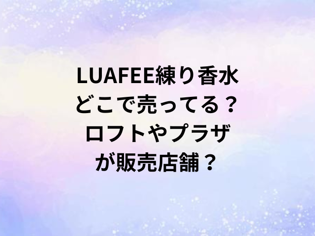 LUAFEE練り香水どこで売ってる？ロフトやプラザが販売店舗？