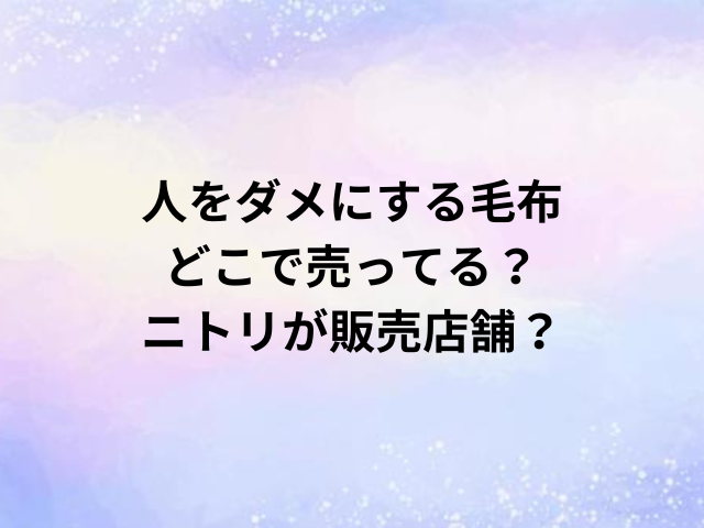 人をダメにする毛布どこで売ってる？ニトリが販売店舗？