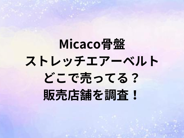 Micaco骨盤ストレッチエアーベルトどこで売ってる？販売店舗を調査！
