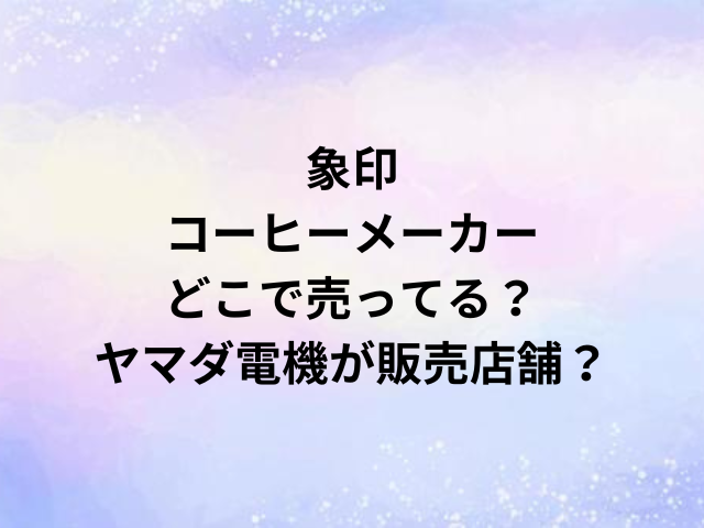 象印コーヒーメーカーどこで売ってる？ヤマダ電機が販売店舗？