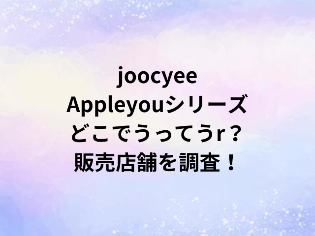 joocyeeAppleyouシリーズどこでうってうr？販売店舗を調査！