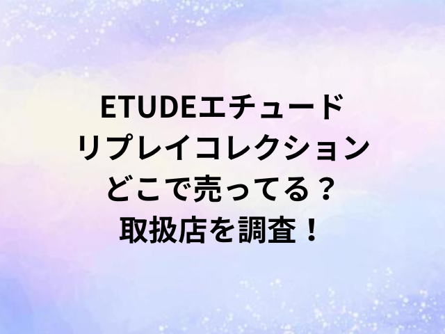 ETUDEエチュードリプレイコレクションどこで売ってる？取扱店を調査！