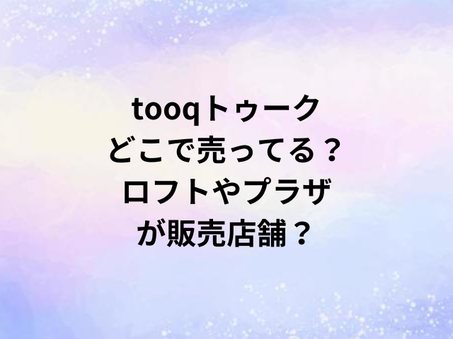 tooqトゥークどこで売ってる？ロフトやプラザが販売店舗？
