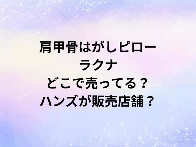 肩甲骨はがしピローラクナどこで売ってる？ハンズが販売店舗？