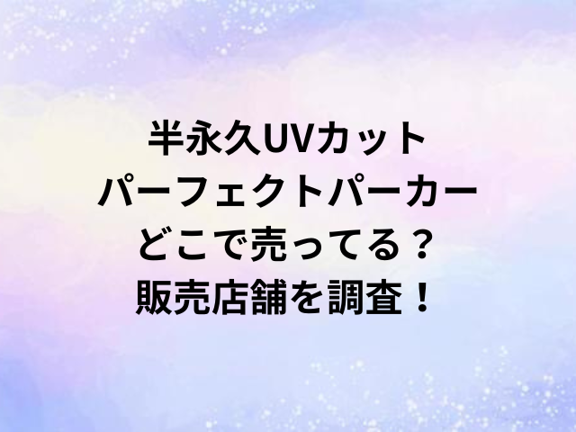 半永久UVカットパーフェクトパーカーどこで売ってる？販売店舗を調査！