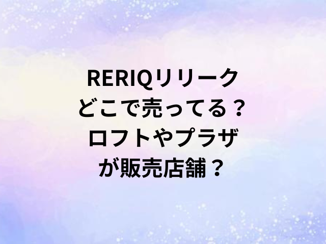 RERIQリリークどこで売ってる？ロフトやプラザが販売店舗？