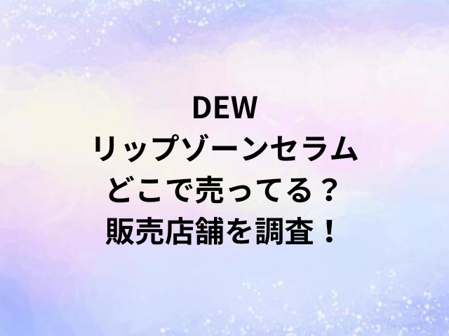 DEWリップゾーンセラムどこで売ってる？販売店舗を調査！