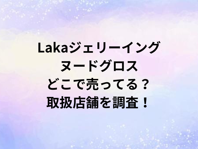 Lakaジェリーイングヌードグロスどこで売ってる？取扱店舗を調査！