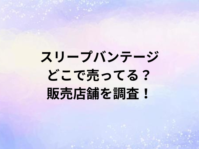 スリープバンテージどこで売ってる？販売店舗を調査！
