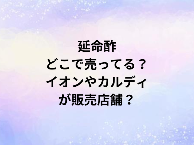 延命酢どこで売ってる？イオンやカルディが販売店舗？