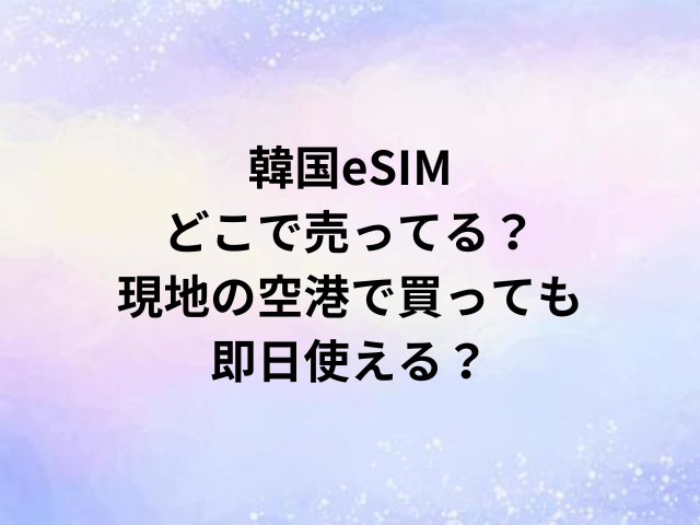韓国eSIMどこで売ってる？現地の空港で買っても即日使える？